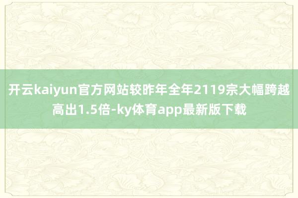 开云kaiyun官方网站较昨年全年2119宗大幅跨越高出1.5倍-ky体育app最新版下载