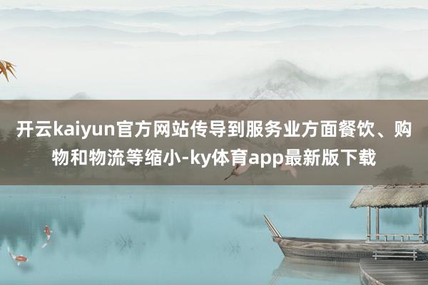 开云kaiyun官方网站传导到服务业方面餐饮、购物和物流等缩小-ky体育app最新版下载