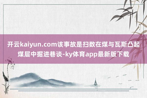 开云kaiyun.com该事故是扫数在煤与瓦斯凸起煤层中掘进巷谈-ky体育app最新版下载