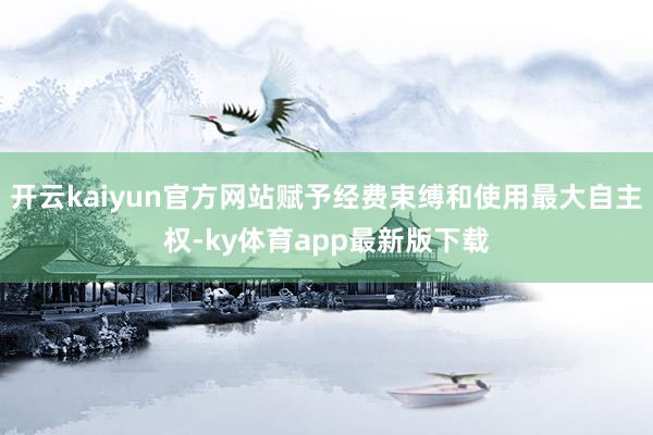 开云kaiyun官方网站赋予经费束缚和使用最大自主权-ky体育app最新版下载