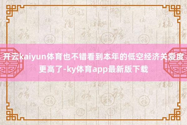 开云kaiyun体育也不错看到本年的低空经济关爱度更高了-ky体育app最新版下载