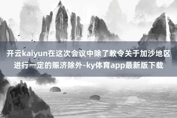开云kaiyun在这次会议中除了敕令关于加沙地区进行一定的赈济除外-ky体育app最新版下载