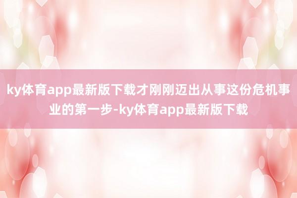ky体育app最新版下载才刚刚迈出从事这份危机事业的第一步-ky体育app最新版下载