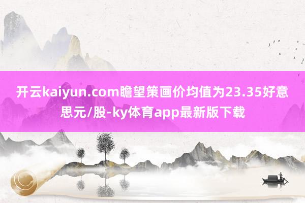 开云kaiyun.com瞻望策画价均值为23.35好意思元/股-ky体育app最新版下载