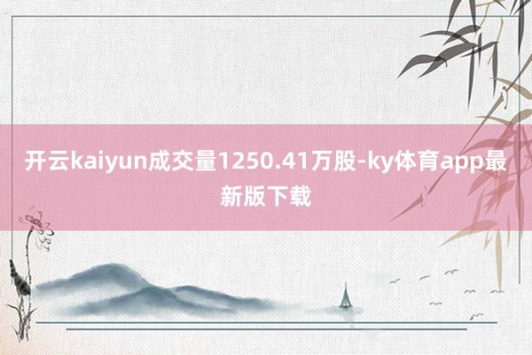 开云kaiyun成交量1250.41万股-ky体育app最新版下载