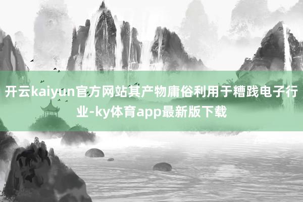 开云kaiyun官方网站其产物庸俗利用于糟践电子行业-ky体育app最新版下载