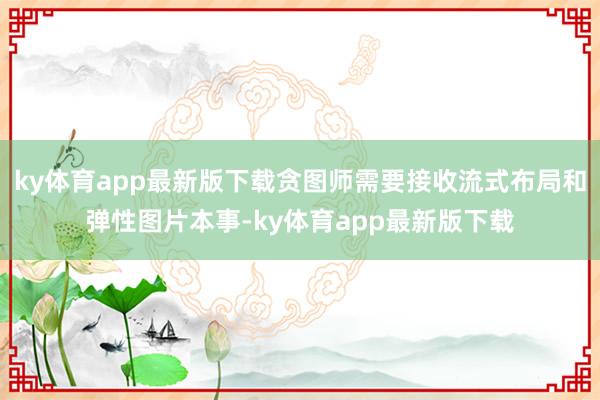 ky体育app最新版下载贪图师需要接收流式布局和弹性图片本事-ky体育app最新版下载