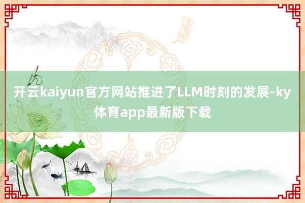 开云kaiyun官方网站推进了LLM时刻的发展-ky体育app最新版下载