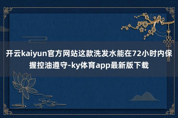 开云kaiyun官方网站这款洗发水能在72小时内保握控油遵守-ky体育app最新版下载