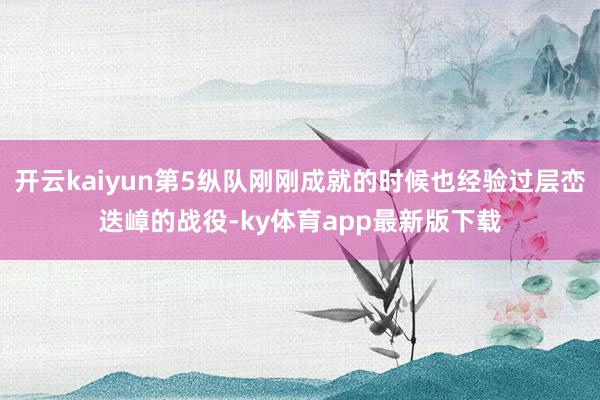 开云kaiyun第5纵队刚刚成就的时候也经验过层峦迭嶂的战役-ky体育app最新版下载