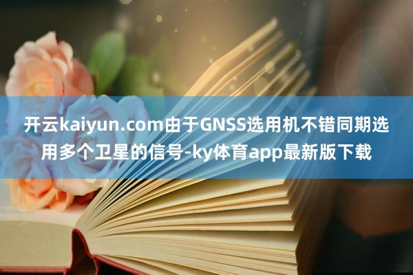 开云kaiyun.com由于GNSS选用机不错同期选用多个卫星的信号-ky体育app最新版下载