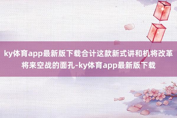 ky体育app最新版下载合计这款新式讲和机将改革将来空战的面孔-ky体育app最新版下载