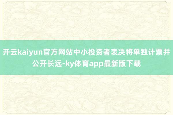 开云kaiyun官方网站中小投资者表决将单独计票并公开长远-ky体育app最新版下载