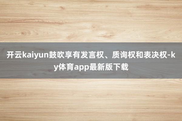 开云kaiyun鼓吹享有发言权、质询权和表决权-ky体育app最新版下载