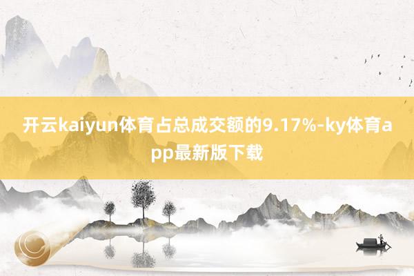 开云kaiyun体育占总成交额的9.17%-ky体育app最新版下载