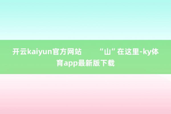 开云kaiyun官方网站        “山”在这里-ky体育app最新版下载