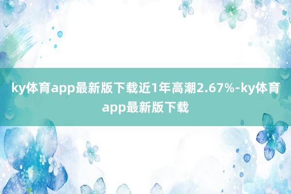 ky体育app最新版下载近1年高潮2.67%-ky体育app最新版下载