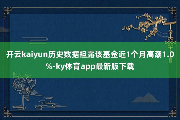 开云kaiyun历史数据袒露该基金近1个月高潮1.0%-ky体育app最新版下载