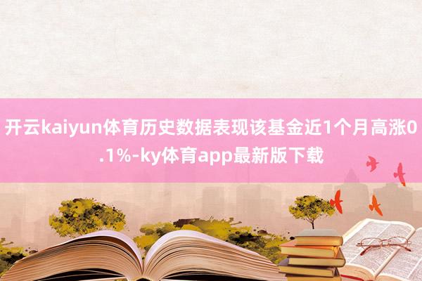 开云kaiyun体育历史数据表现该基金近1个月高涨0.1%-ky体育app最新版下载