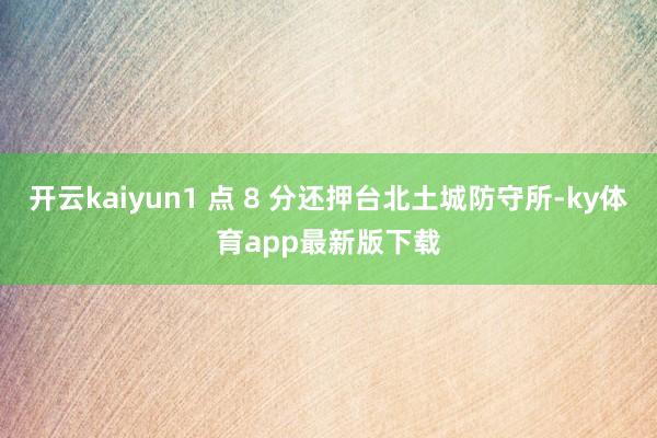 开云kaiyun1 点 8 分还押台北土城防守所-ky体育app最新版下载