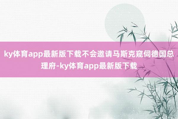 ky体育app最新版下载不会邀请马斯克窥伺德国总理府-ky体育app最新版下载