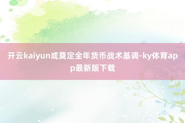 开云kaiyun或奠定全年货币战术基调-ky体育app最新版下载