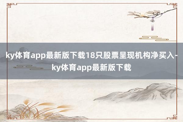 ky体育app最新版下载18只股票呈现机构净买入-ky体育app最新版下载