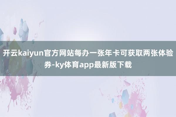 开云kaiyun官方网站每办一张年卡可获取两张体验券-ky体育app最新版下载