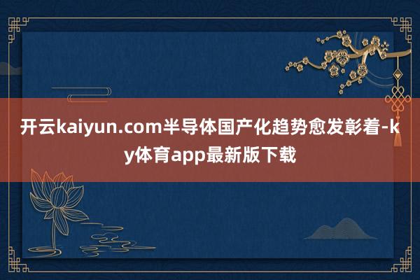 开云kaiyun.com半导体国产化趋势愈发彰着-ky体育app最新版下载
