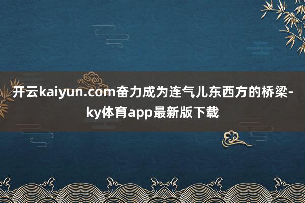 开云kaiyun.com奋力成为连气儿东西方的桥梁-ky体育app最新版下载