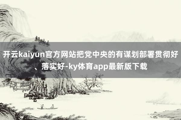 开云kaiyun官方网站把党中央的有谋划部署贯彻好、落实好-ky体育app最新版下载
