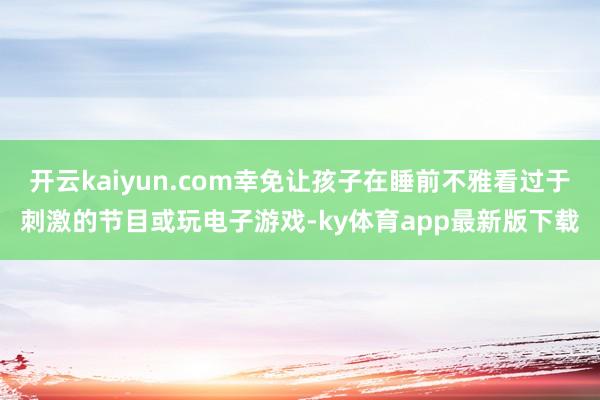 开云kaiyun.com幸免让孩子在睡前不雅看过于刺激的节目或玩电子游戏-ky体育app最新版下载