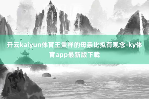 开云kaiyun体育王秉祥的母亲比拟有观念-ky体育app最新版下载