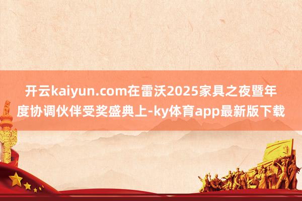 开云kaiyun.com　　在雷沃2025家具之夜暨年度协调伙伴受奖盛典上-ky体育app最新版下载