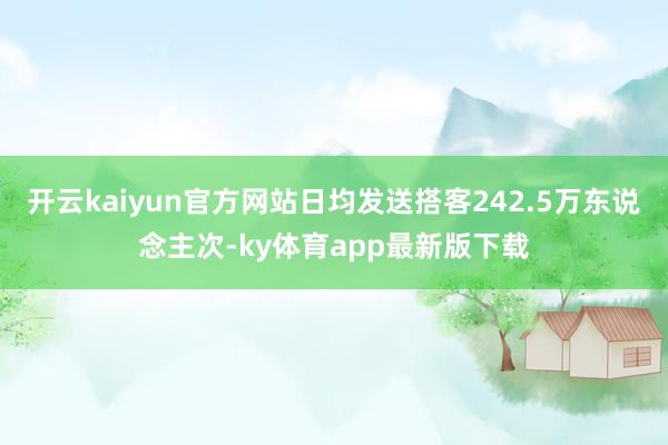 开云kaiyun官方网站日均发送搭客242.5万东说念主次-ky体育app最新版下载