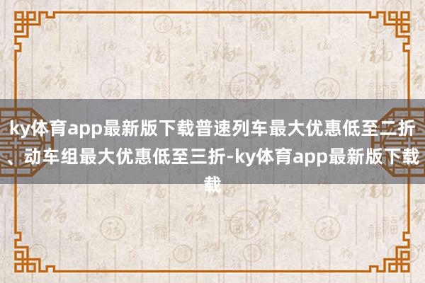ky体育app最新版下载普速列车最大优惠低至二折、动车组最大优惠低至三折-ky体育app最新版下载