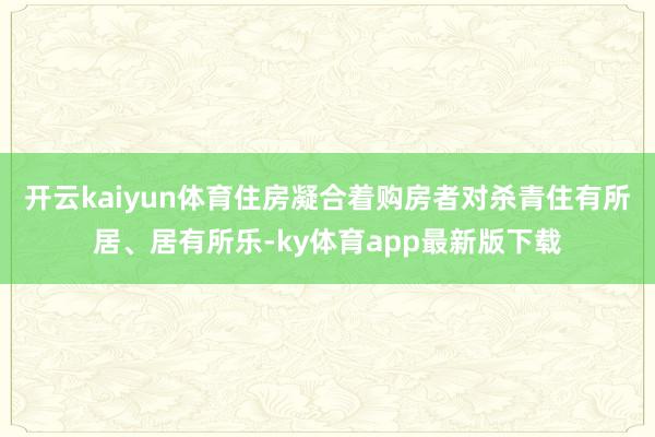 开云kaiyun体育住房凝合着购房者对杀青住有所居、居有所乐-ky体育app最新版下载