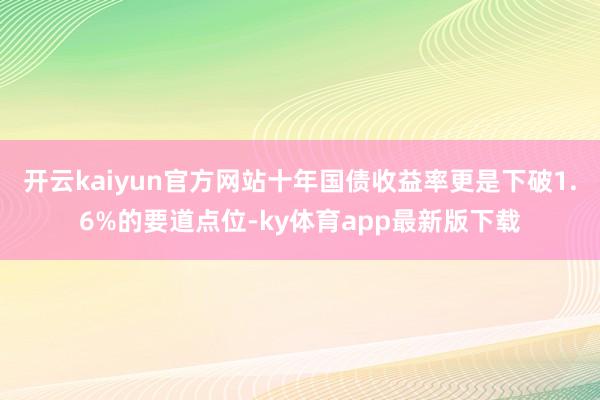 开云kaiyun官方网站十年国债收益率更是下破1.6%的要道点位-ky体育app最新版下载