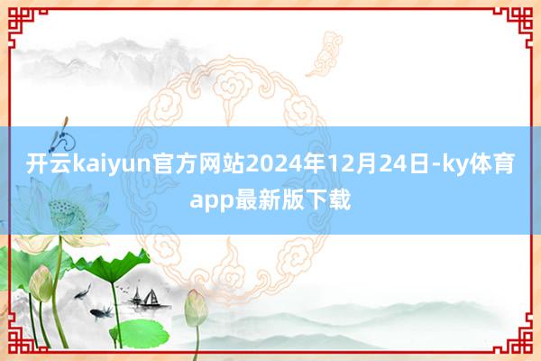 开云kaiyun官方网站2024年12月24日-ky体育app最新版下载