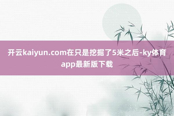 开云kaiyun.com在只是挖掘了5米之后-ky体育app最新版下载