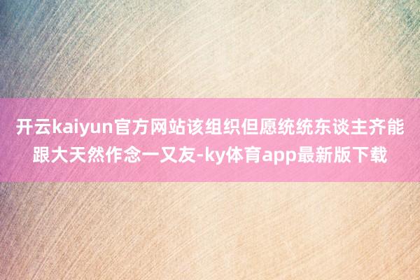开云kaiyun官方网站该组织但愿统统东谈主齐能跟大天然作念一又友-ky体育app最新版下载