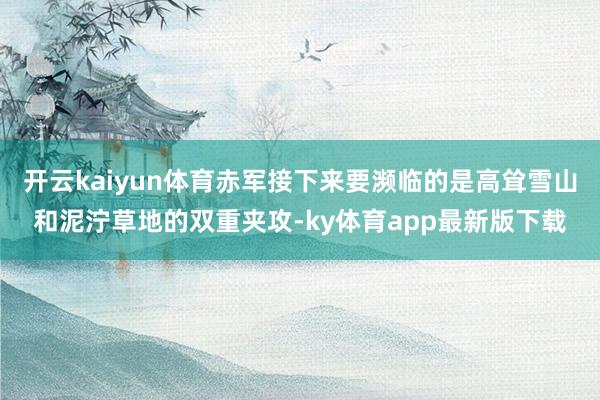 开云kaiyun体育赤军接下来要濒临的是高耸雪山和泥泞草地的双重夹攻-ky体育app最新版下载