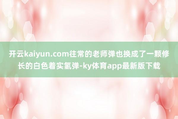 开云kaiyun.com往常的老师弹也换成了一颗修长的白色着实氢弹-ky体育app最新版下载