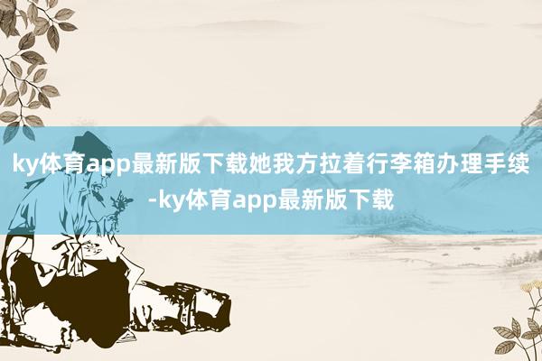ky体育app最新版下载她我方拉着行李箱办理手续-ky体育app最新版下载
