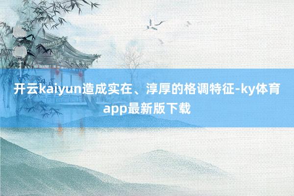 开云kaiyun造成实在、淳厚的格调特征-ky体育app最新版下载