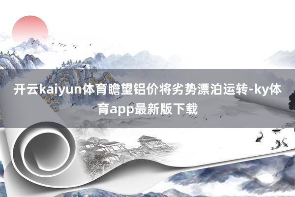开云kaiyun体育瞻望铝价将劣势漂泊运转-ky体育app最新版下载