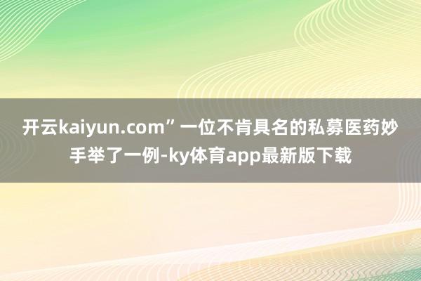 开云kaiyun.com”　　一位不肯具名的私募医药妙手举了一例-ky体育app最新版下载