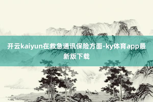 开云kaiyun　　在救急通讯保险方面-ky体育app最新版下载