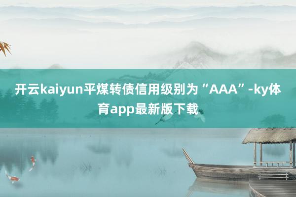 开云kaiyun平煤转债信用级别为“AAA”-ky体育app最新版下载