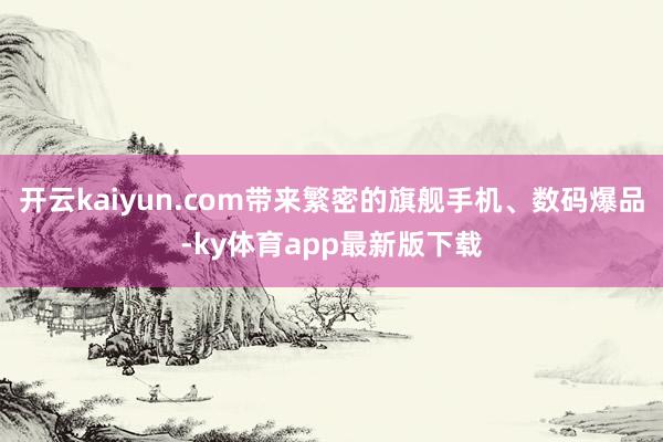开云kaiyun.com带来繁密的旗舰手机、数码爆品-ky体育app最新版下载